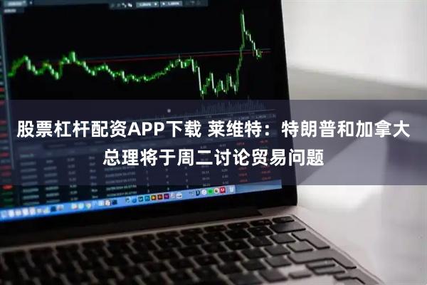 股票杠杆配资APP下载 莱维特：特朗普和加拿大总理将于周二讨论贸易问题