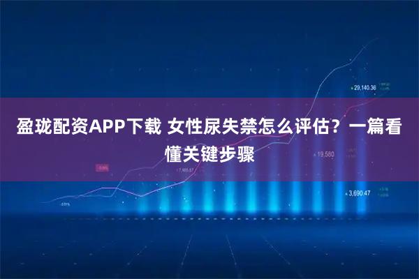 盈珑配资APP下载 女性尿失禁怎么评估？一篇看懂关键步骤
