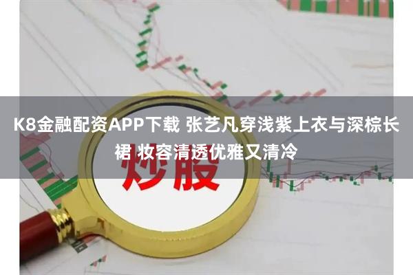 K8金融配资APP下载 张艺凡穿浅紫上衣与深棕长裙 妆容清透优雅又清冷