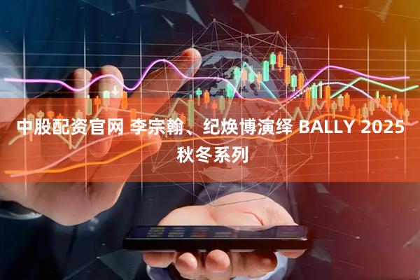 中股配资官网 李宗翰、纪焕博演绎 BALLY 2025 秋冬系列