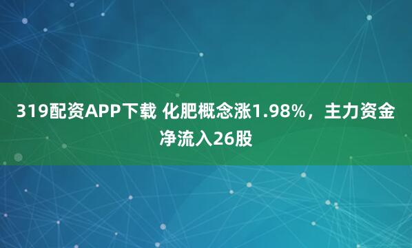 319配资APP下载 化肥概念涨1.98%，主力资金净流入26股