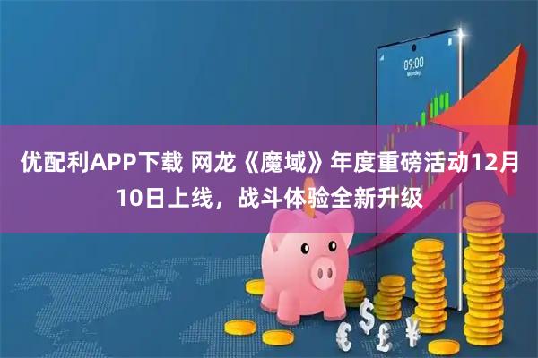优配利APP下载 网龙《魔域》年度重磅活动12月10日上线，战斗体验全新升级