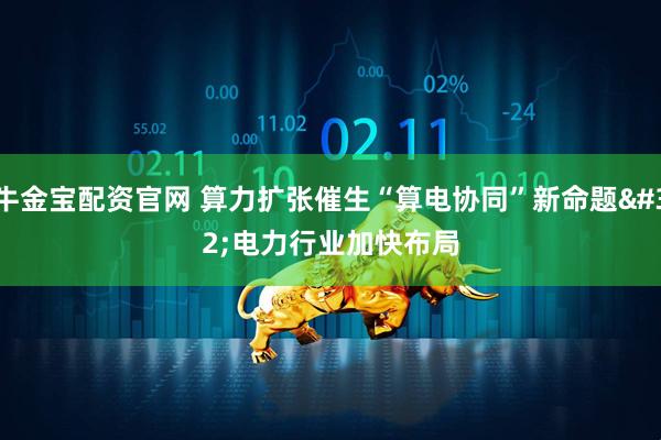 牛金宝配资官网 算力扩张催生“算电协同”新命题 电力行业加快布局