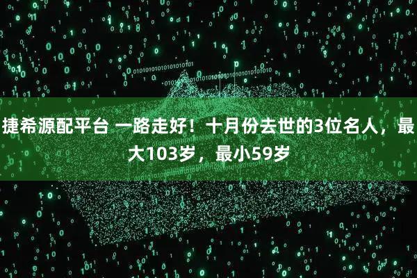 捷希源配平台 一路走好！十月份去世的3位名人，最大103岁，最小59岁