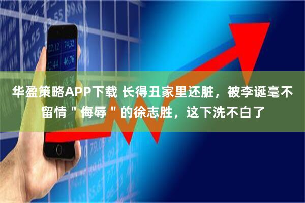 华盈策略APP下载 长得丑家里还脏，被李诞毫不留情＂侮辱＂的徐志胜，这下洗不白了