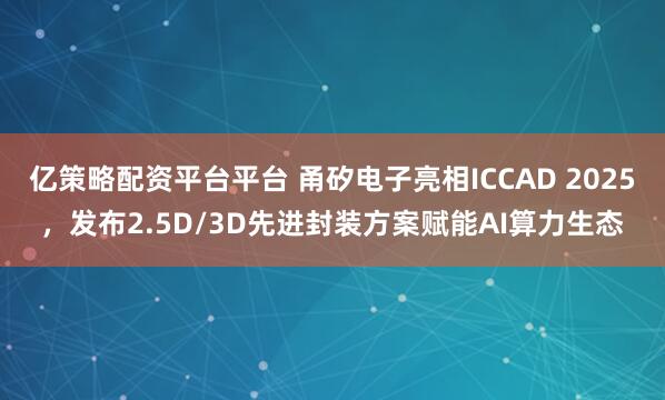 亿策略配资平台平台 甬矽电子亮相ICCAD 2025，发布2.5D/3D先进封装方案赋能AI算力生态