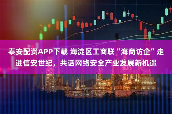 泰安配资APP下载 海淀区工商联“海商访企”走进信安世纪，共话网络安全产业发展新机遇