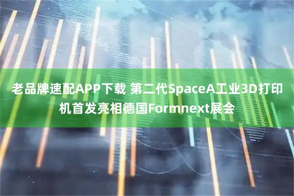 老品牌速配APP下载 第二代SpaceA工业3D打印机首发亮相德国Formnext展会