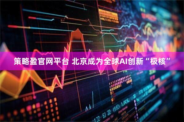 策略盈官网平台 北京成为全球AI创新“极核”