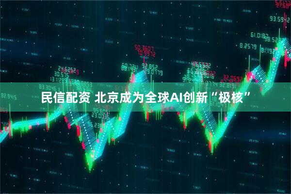 民信配资 北京成为全球AI创新“极核”