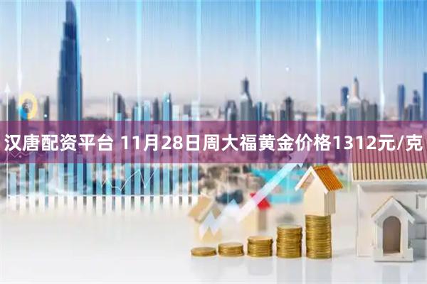 汉唐配资平台 11月28日周大福黄金价格1312元/克