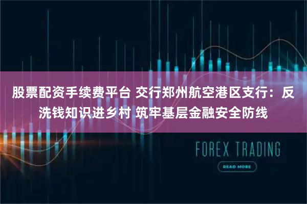 股票配资手续费平台 交行郑州航空港区支行：反洗钱知识进乡村 筑牢基层金融安全防线
