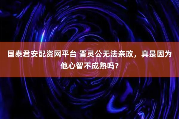 国泰君安配资网平台 晋灵公无法亲政，真是因为他心智不成熟吗？