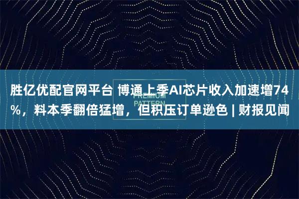 胜亿优配官网平台 博通上季AI芯片收入加速增74%，料本季翻倍猛增，但积压订单逊色 | 财报见闻