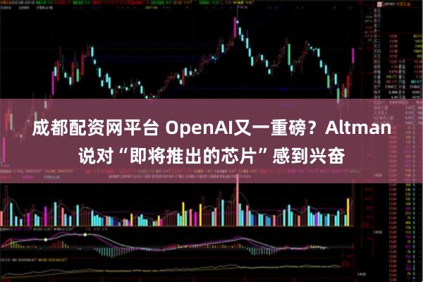 成都配资网平台 OpenAI又一重磅？Altman说对“即将推出的芯片”感到兴奋