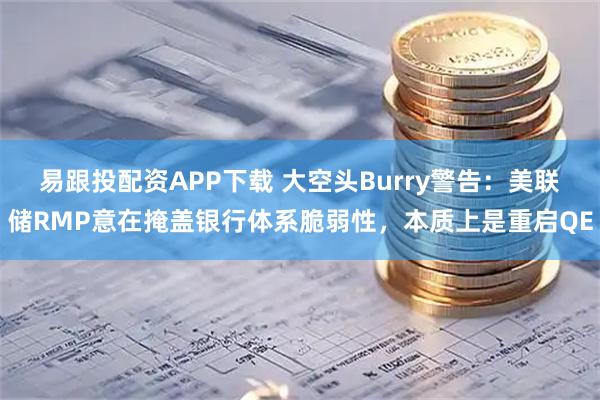 易跟投配资APP下载 大空头Burry警告：美联储RMP意在掩盖银行体系脆弱性，本质上是重启QE