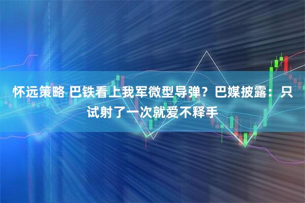 怀远策略 巴铁看上我军微型导弹？巴媒披露：只试射了一次就爱不释手