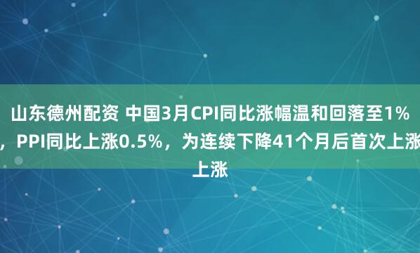 山东德州配资 中国3月CPI同比涨幅温和回落至1%，PPI同比上涨0.5%，为连续下降41个月后首次上涨