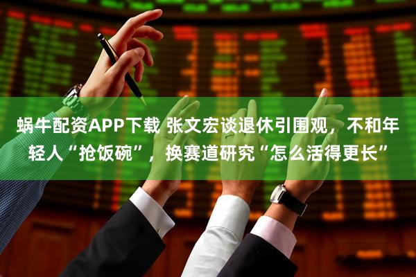 蜗牛配资APP下载 张文宏谈退休引围观，不和年轻人“抢饭碗”，换赛道研究“怎么活得更长”