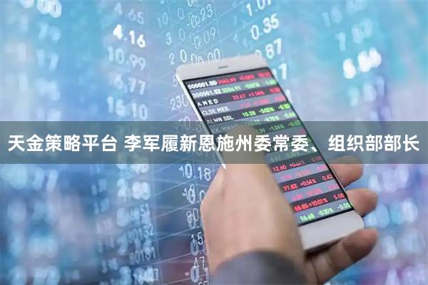 天金策略平台 李军履新恩施州委常委、组织部部长