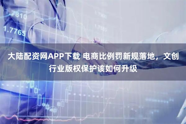 大陆配资网APP下载 电商比例罚新规落地，文创行业版权保护该如何升级