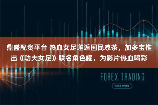 鼎盛配资平台 热血女足邂逅国民凉茶，加多宝推出《功夫女足》联名角色罐，为影片热血喝彩