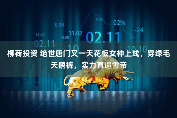 柳荷投资 绝世唐门又一天花板女神上线，穿绿毛天鹅裤，实力直逼雪帝