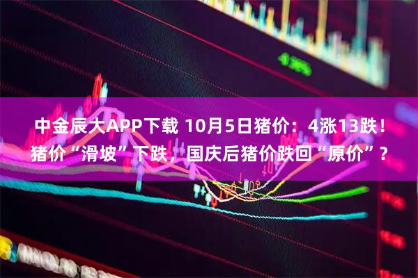 中金辰大APP下载 10月5日猪价：4涨13跌！猪价“滑坡”下跌，国庆后猪价跌回“原价”？